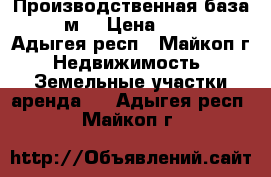 Производственная база, 2750 м² › Цена ­ 100 000 - Адыгея респ., Майкоп г. Недвижимость » Земельные участки аренда   . Адыгея респ.,Майкоп г.